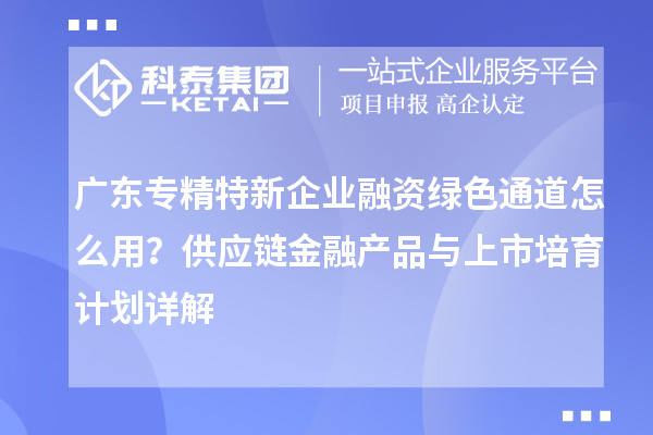 廣東專精特新企業(yè)融資綠色通道怎么用？供應(yīng)鏈金融產(chǎn)品與上市培育計劃詳解
