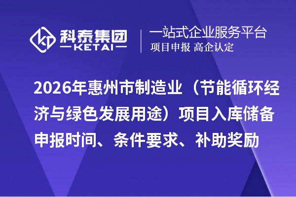 2026年惠州市制造業(yè)專項(xiàng)資金（節(jié)能循環(huán)經(jīng)濟(jì)與綠色發(fā)展用途）項(xiàng)目入庫儲備申報(bào)時(shí)間、條件要求、補(bǔ)助獎勵
