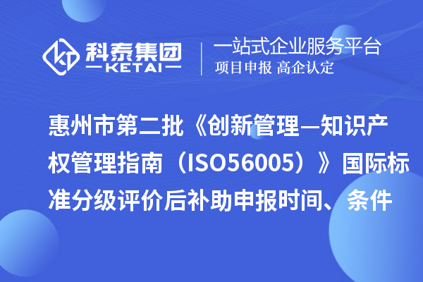 惠州市第二批《創(chuàng)新管理—知識(shí)產(chǎn)權(quán)管理指南（ISO56005）》國(guó)際標(biāo)準(zhǔn)分級(jí)評(píng)價(jià)后補(bǔ)助申報(bào)時(shí)間、條件要求、獎(jiǎng)補(bǔ)標(biāo)準(zhǔn)