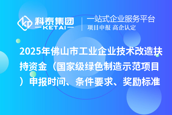 2025年佛山市工業(yè)企業(yè)技術(shù)改造扶持資金（國家級(jí)綠色制造示范項(xiàng)目）申報(bào)時(shí)間、條件要求、獎(jiǎng)勵(lì)標(biāo)準(zhǔn)