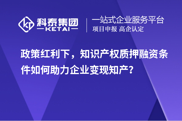 政策紅利下，知識產(chǎn)權(quán)質(zhì)押融資條件如何助力企業(yè)變現(xiàn)知產(chǎn)？