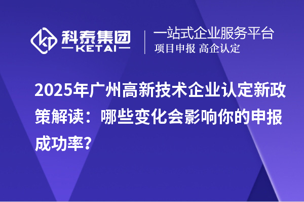 2025年廣州高新技術企業(yè)認定新政策解讀：哪些變化會影響你的申報成功率？