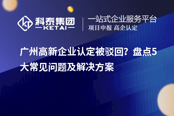 廣州高新企業(yè)認定被駁回？盤點5大常見問題及解決方案