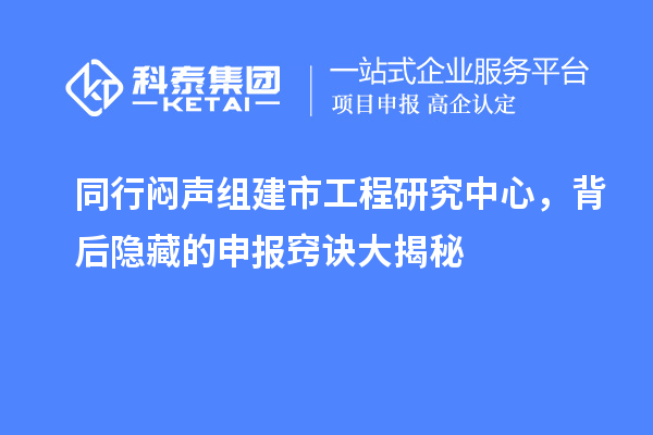 同行悶聲組建市工程研究中心，背后隱藏的申報(bào)竅訣大揭秘