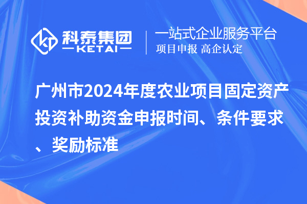 廣州市2024年度農(nóng)業(yè)項目固定資產(chǎn)投資補助資金申報時間、條件要求、獎勵標準