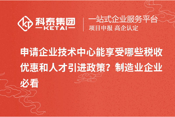申請(qǐng)企業(yè)技術(shù)中心能享受哪些稅收優(yōu)惠和人才引進(jìn)政策？制造業(yè)企業(yè)必看