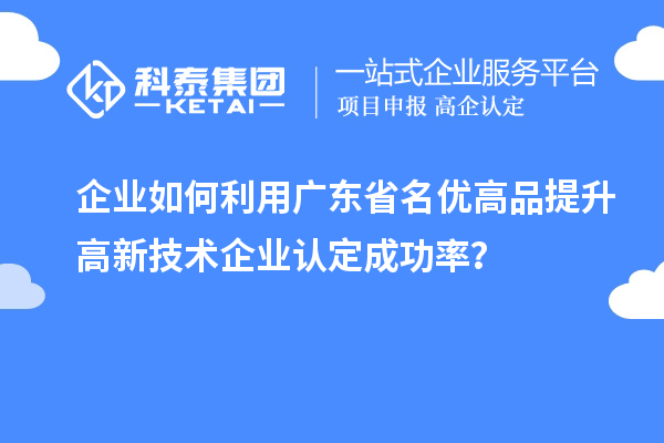 企業(yè)如何利用廣東省名優(yōu)高品提升高新技術(shù)企業(yè)認定成功率？