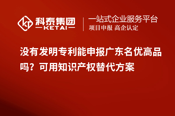 沒有發(fā)明專利能申報廣東名優(yōu)高品嗎？可用知識產權替代方案