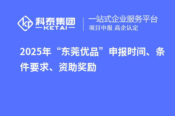 2025年“東莞優(yōu)品”申報(bào)時(shí)間、條件要求、資助獎(jiǎng)勵(lì)