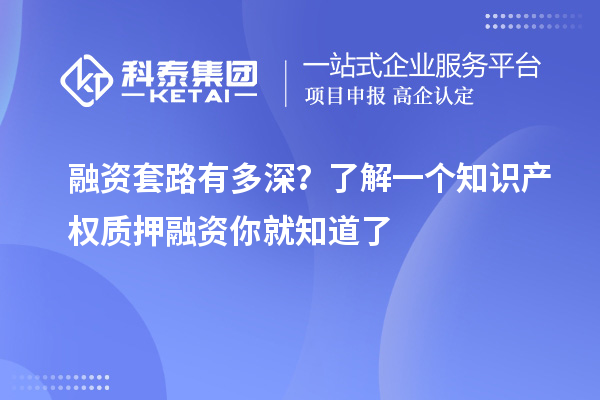 融資套路有多深？了解一個知識產(chǎn)權(quán)質(zhì)押融資你就知道了