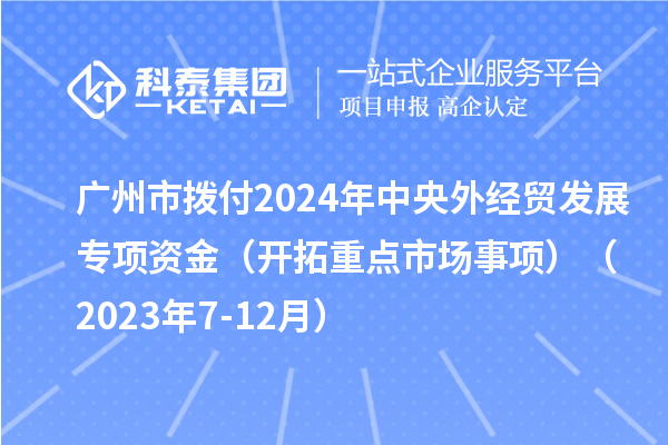 廣州市撥付2024年中央外經(jīng)貿(mào)發(fā)展專項(xiàng)資金（開(kāi)拓重點(diǎn)市場(chǎng)事項(xiàng)）（2023年7-12月）