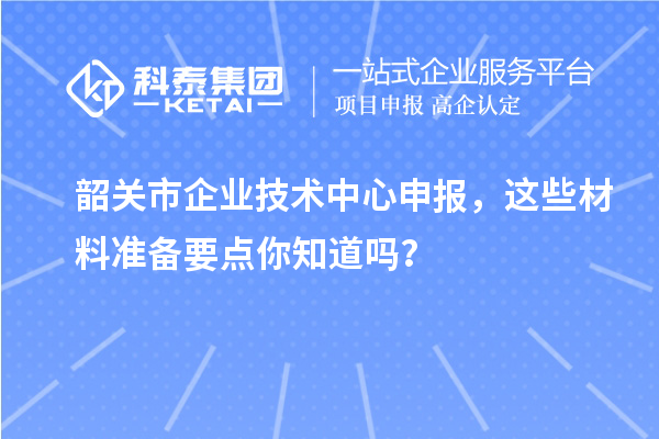 韶關(guān)市企業(yè)技術(shù)中心申報(bào)，這些材料準(zhǔn)備要點(diǎn)你知道嗎？