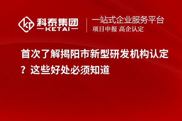首次了解揭陽市新型研發(fā)機(jī)構(gòu)認(rèn)定？這些好處必須知道