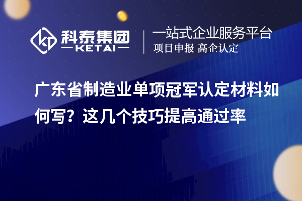 廣東省制造業(yè)單項(xiàng)冠軍認(rèn)定材料如何寫？這幾個(gè)技巧提高通過率