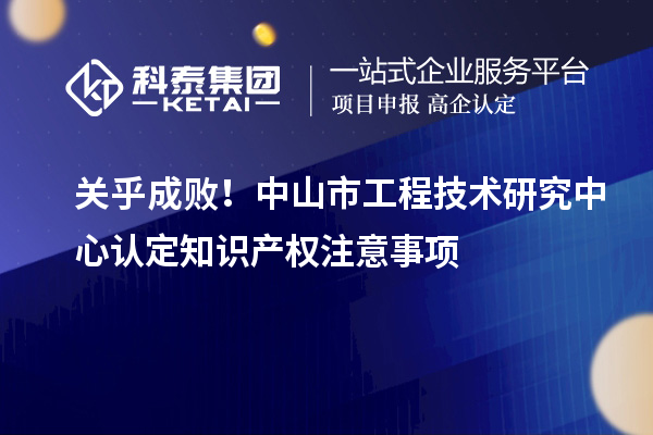 關(guān)乎成敗！中山市工程技術(shù)研究中心認(rèn)定知識(shí)產(chǎn)權(quán)注意事項(xiàng)