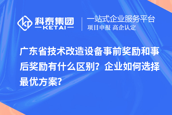 廣東省技術(shù)改造設(shè)備事前獎勵和事后獎勵有什么區(qū)別？企業(yè)如何選擇最優(yōu)方案？