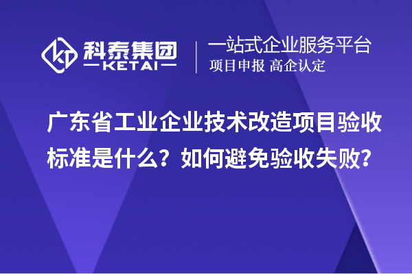 廣東省工業(yè)企業(yè)技術(shù)改造項目驗收標準是什么？如何避免驗收失敗？