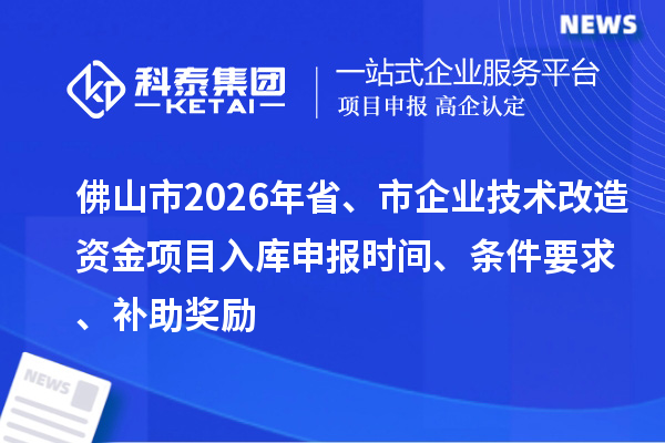 佛山市2026年省、市企業(yè)技術(shù)改造資金項(xiàng)目入庫(kù)申報(bào)時(shí)間、條件要求、補(bǔ)助獎(jiǎng)勵(lì)