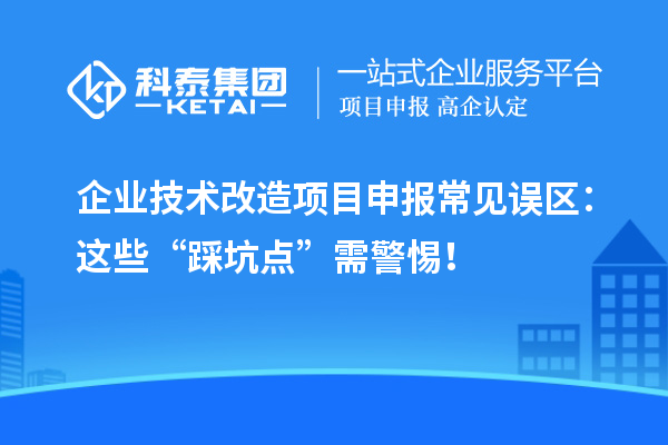企業(yè)技術(shù)改造項目申報常見誤區(qū)：這些“踩坑點”需警惕！