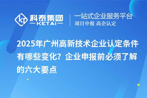 2025年廣州高新技術(shù)企業(yè)認(rèn)定條件有哪些變化？企業(yè)申報前必須了解的六大要點