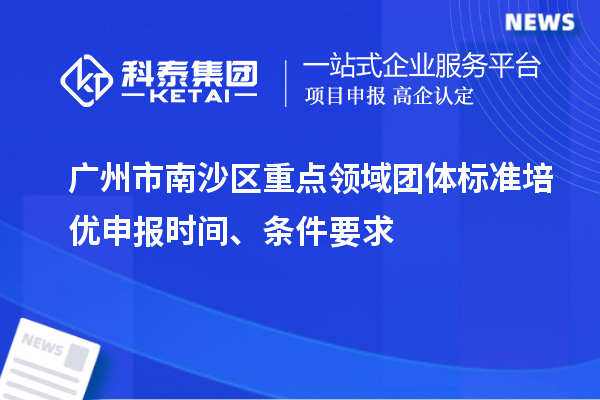 廣州市南沙區(qū)重點(diǎn)領(lǐng)域團(tuán)體標(biāo)準(zhǔn)培優(yōu)申報(bào)時(shí)間、條件要求