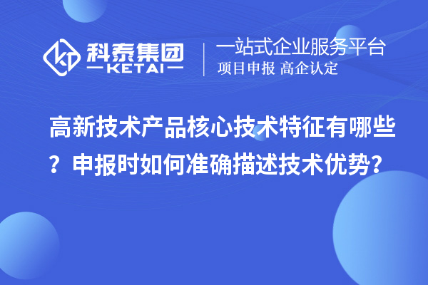 高新技術產品核心技術特征有哪些？申報時如何準確描述技術優(yōu)勢？