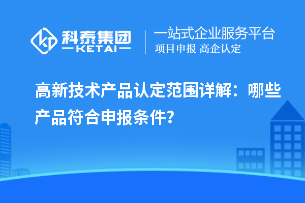 高新技術(shù)產(chǎn)品認(rèn)定范圍詳解：哪些產(chǎn)品符合申報(bào)條件？
