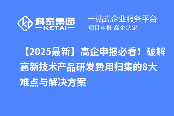 【2025最新】高企申報(bào)必看！破解高新技術(shù)產(chǎn)品研發(fā)費(fèi)用歸集的8大難點(diǎn)與解決方案