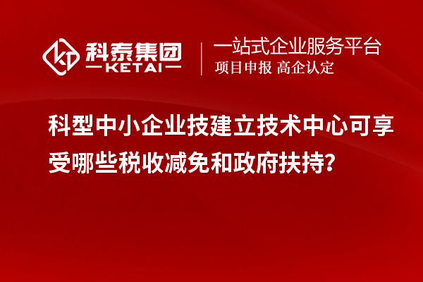 科型中小企業(yè)技建立技術(shù)中心可享受哪些稅收減免和政府扶持？