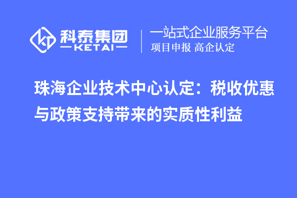 珠海企業(yè)技術(shù)中心認(rèn)定：稅收優(yōu)惠與政策支持帶來的實(shí)質(zhì)性利益