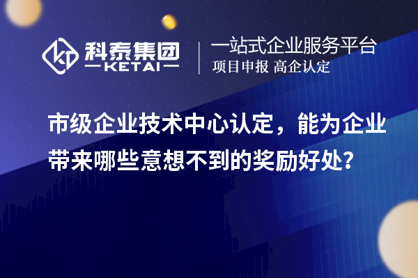 市級(jí)企業(yè)技術(shù)中心認(rèn)定，能為企業(yè)帶來哪些意想不到的獎(jiǎng)勵(lì)好處？