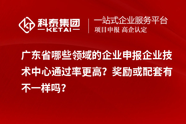 廣東省哪些領域的企業(yè)申報企業(yè)技術中心通過率更高？獎勵或配套有不一樣嗎？