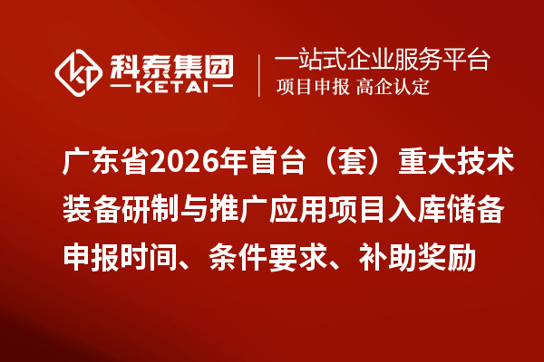 廣東省2026年首臺（套）重大技術(shù)裝備研制與推廣應(yīng)用項(xiàng)目入庫儲備申報(bào)時(shí)間、條件要求、補(bǔ)助獎(jiǎng)勵(lì)