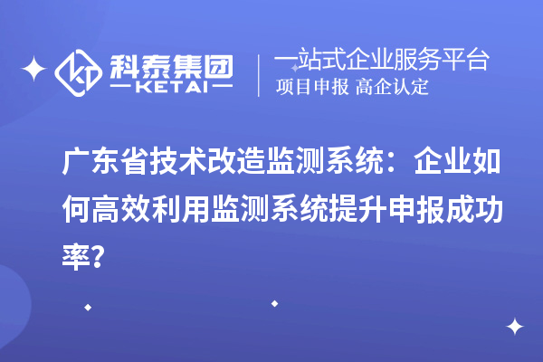 廣東省技術(shù)改造監(jiān)測(cè)系統(tǒng)：企業(yè)如何高效利用監(jiān)測(cè)系統(tǒng)提升申報(bào)成功率？