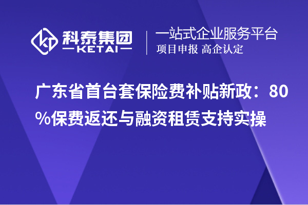 廣東省首臺套保險(xiǎn)費(fèi)補(bǔ)貼新政：80%保費(fèi)返還與融資租賃支持實(shí)操
