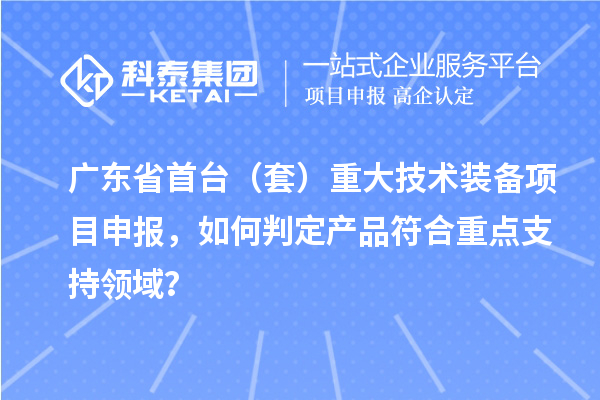 廣東省首臺（套）重大技術(shù)裝備項(xiàng)目申報(bào)，如何判定產(chǎn)品符合重點(diǎn)支持領(lǐng)域？
