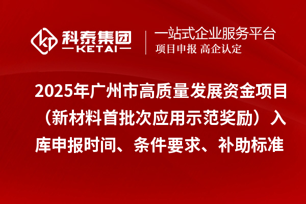 2025年廣州市高質(zhì)量發(fā)展資金項(xiàng)目（新材料首批次應(yīng)用示范獎(jiǎng)勵(lì)）入庫(kù)申報(bào)時(shí)間、條件要求、補(bǔ)助標(biāo)準(zhǔn)