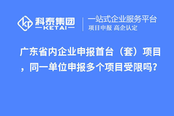 廣東省內企業(yè)申報首臺（套）項目，同一單位申報多個項目受限嗎？