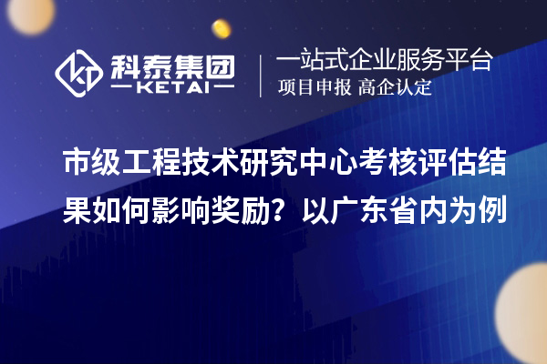 市級(jí)工程技術(shù)研究中心考核評(píng)估結(jié)果如何影響?yīng)剟?lì)？以廣東省內(nèi)為例