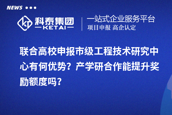 聯(lián)合高校申報(bào)市級(jí)工程技術(shù)研究中心有何優(yōu)勢(shì)？產(chǎn)學(xué)研合作能提升獎(jiǎng)勵(lì)額度嗎？