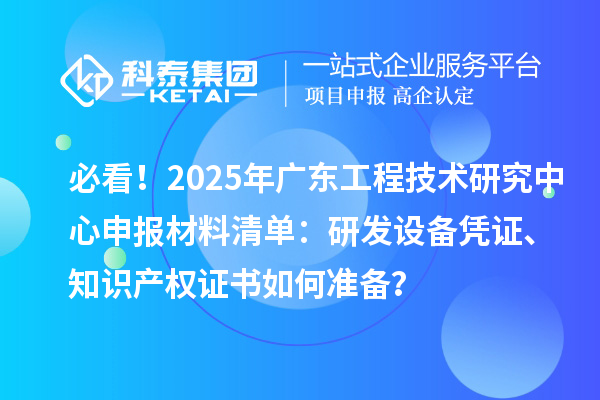 必看！2025年廣東工程技術(shù)研究中心申報(bào)材料清單：研發(fā)設(shè)備憑證、知識(shí)產(chǎn)權(quán)證書(shū)如何準(zhǔn)備？