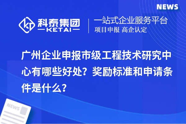 廣州企業(yè)申報(bào)市級(jí)工程技術(shù)研究中心有哪些好處？獎(jiǎng)勵(lì)標(biāo)準(zhǔn)和申請(qǐng)條件是什么？