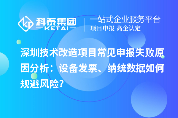 深圳技術(shù)改造項(xiàng)目常見(jiàn)申報(bào)失敗原因分析：設(shè)備發(fā)票、納統(tǒng)數(shù)據(jù)如何規(guī)避風(fēng)險(xiǎn)？