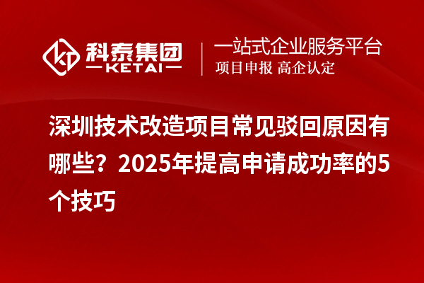 深圳技術(shù)改造項(xiàng)目常見駁回原因有哪些？2025年提高申請(qǐng)成功率的5個(gè)技巧