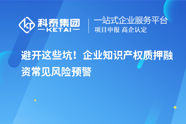 避開這些坑！企業(yè)知識(shí)產(chǎn)權(quán)質(zhì)押融資常見風(fēng)險(xiǎn)預(yù)警
