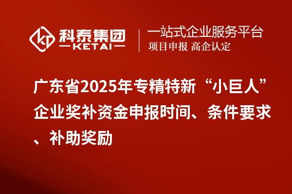 廣東省2025年專精特新“小巨人”企業(yè)獎補資金申報時間、條件要求、補助獎勵