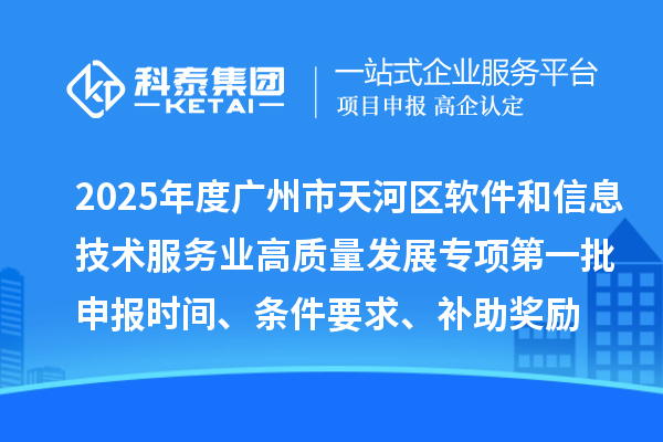 2025年度廣州市天河區(qū)軟件和信息技術(shù)服務(wù)業(yè)高質(zhì)量發(fā)展專項第一批申報時間、條件要求、補助獎勵