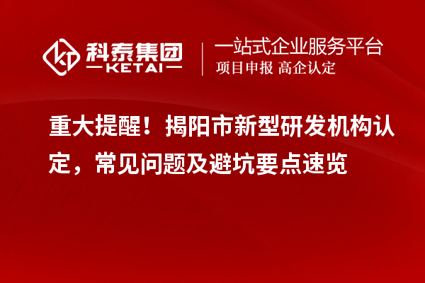 重大提醒！揭陽市新型研發(fā)機(jī)構(gòu)認(rèn)定，常見問題及避坑要點(diǎn)速覽