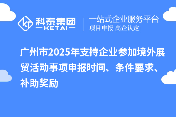 廣州市2025年支持企業(yè)參加境外展貿(mào)活動事項申報時間、條件要求、補助獎勵