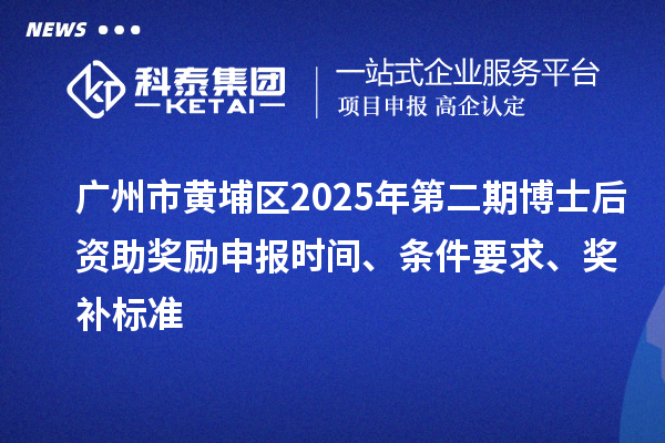 廣州市黃埔區(qū)2025年第二期博士后資助獎勵申報時間、條件要求、獎補(bǔ)標(biāo)準(zhǔn)